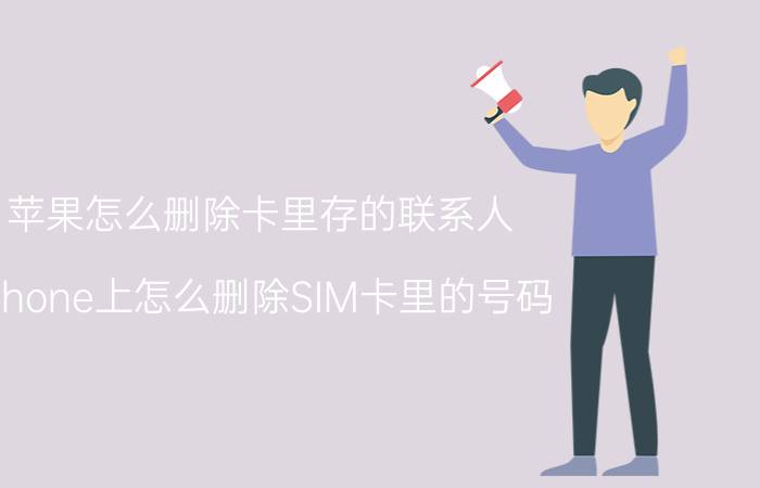 苹果怎么删除卡里存的联系人 iphone上怎么删除SIM卡里的号码？